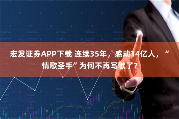 宏发证券APP下载 连续35年,感动14亿人,“情歌圣手”为何不再写歌了?