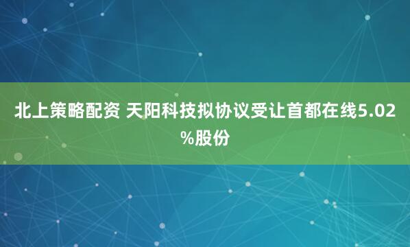 北上策略配资 天阳科技拟协议受让首都在线5.02%股份