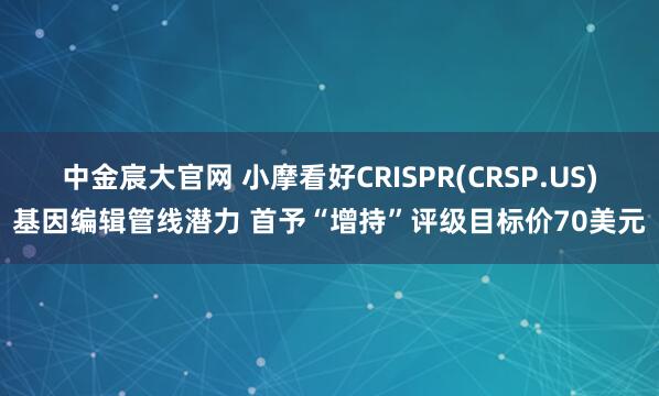 中金宸大官网 小摩看好CRISPR(CRSP.US)基因编辑管线潜力 首予“增持”评级目标价70美元