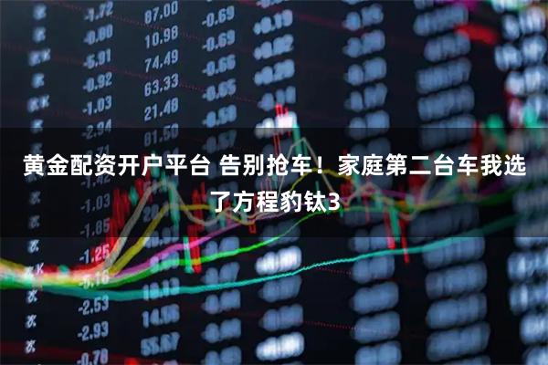 黄金配资开户平台 告别抢车！家庭第二台车我选了方程豹钛3