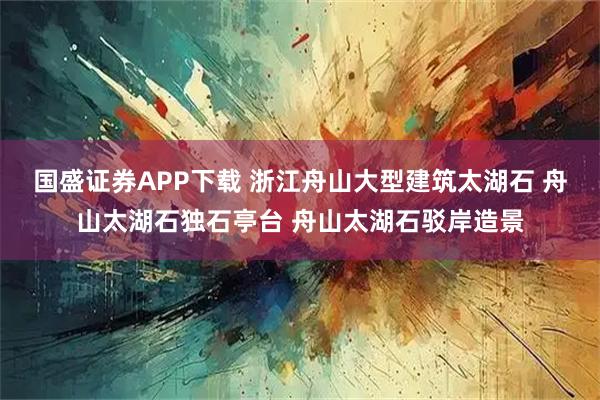 国盛证券APP下载 浙江舟山大型建筑太湖石 舟山太湖石独石亭台 舟山太湖石驳岸造景