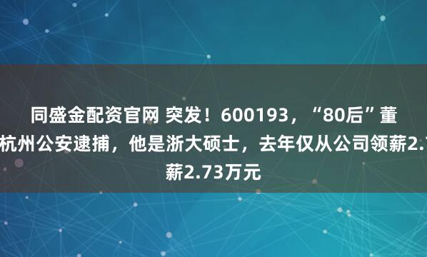 同盛金配资官网 突发！600193，“80后”董事长被杭州公安逮捕，他是浙大硕士，去年仅从公司领薪2.73万元