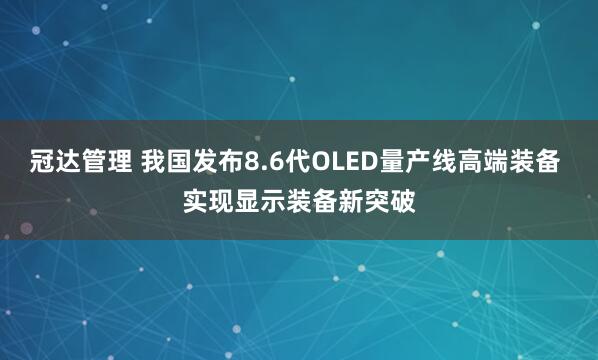 冠达管理 我国发布8.6代OLED量产线高端装备 实现显示装备新突破