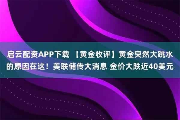 启云配资APP下载 【黄金收评】黄金突然大跳水的原因在这！美联储传大消息 金价大跌近40美元