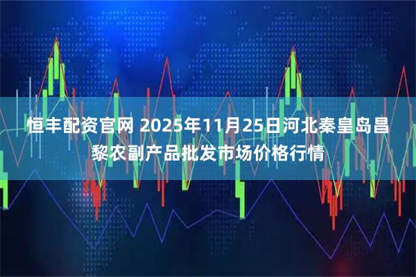 恒丰配资官网 2025年11月25日河北秦皇岛昌黎农副产品批发市场价格行情