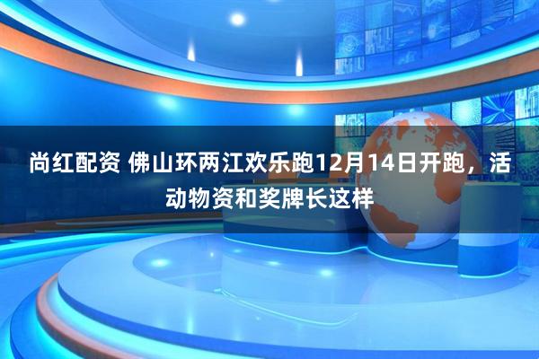 尚红配资 佛山环两江欢乐跑12月14日开跑，活动物资和奖牌长这样