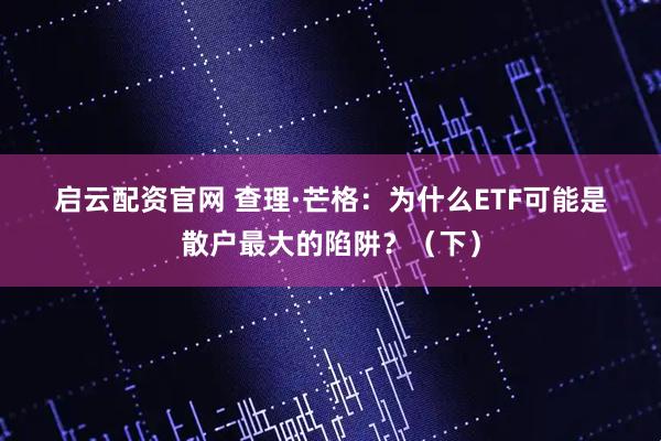 启云配资官网 查理·芒格：为什么ETF可能是散户最大的陷阱？（下）