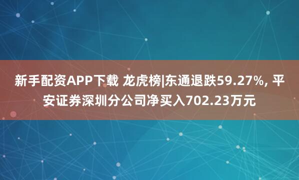 新手配资APP下载 龙虎榜|东通退跌59.27%, 平安证券深圳分公司净买入702.23万元