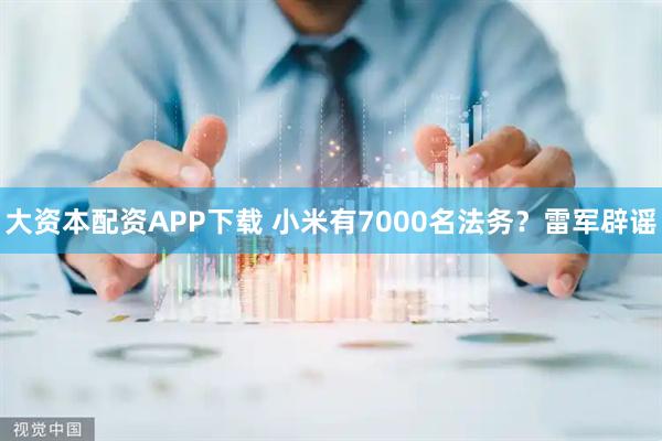 大资本配资APP下载 小米有7000名法务？雷军辟谣