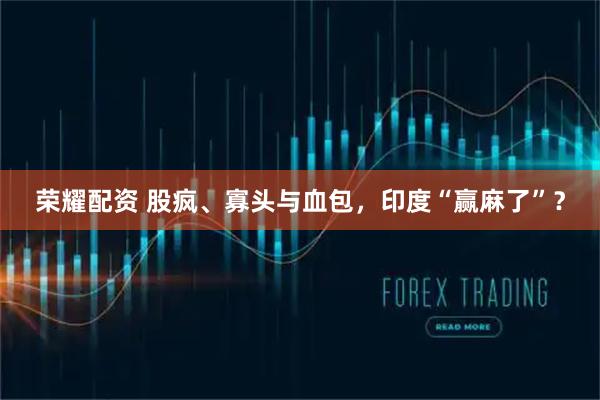 荣耀配资 股疯、寡头与血包，印度“赢麻了”？