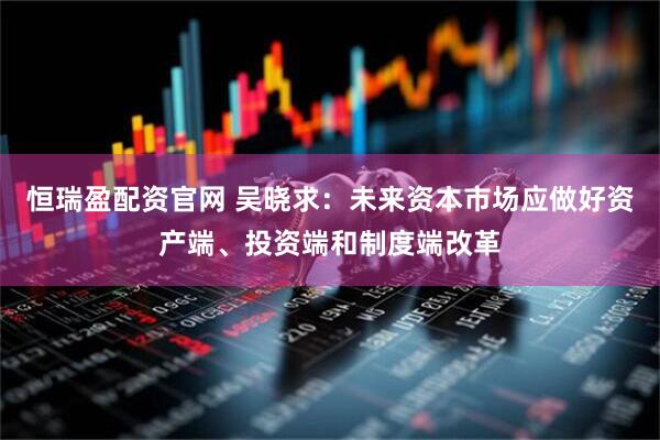 恒瑞盈配资官网 吴晓求：未来资本市场应做好资产端、投资端和制度端改革