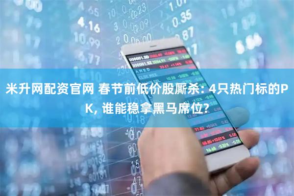 米升网配资官网 春节前低价股厮杀: 4只热门标的PK, 谁能稳拿黑马席位?