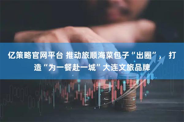 亿策略官网平台 推动旅顺海菜包子“出圈”， 打造“为一餐赴一城”大连文旅品牌