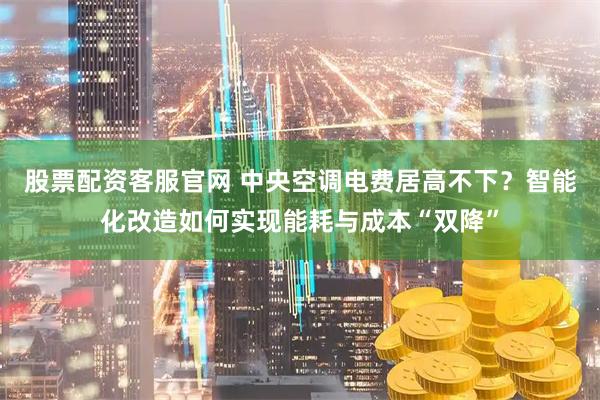 股票配资客服官网 中央空调电费居高不下？智能化改造如何实现能耗与成本“双降”