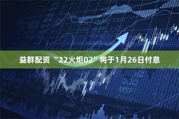 益群配资 “22火炬02”将于1月26日付息