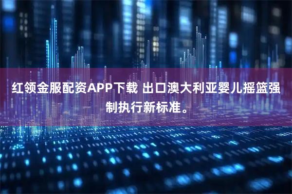 红领金服配资APP下载 出口澳大利亚婴儿摇篮强制执行新标准。
