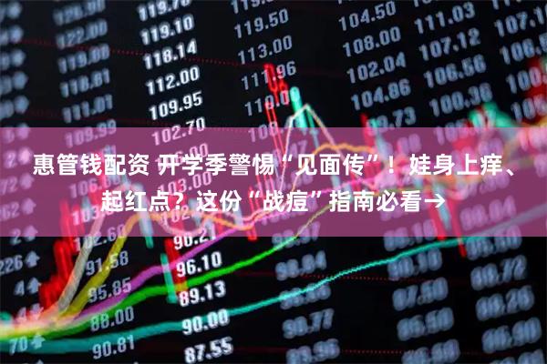 惠管钱配资 开学季警惕“见面传”！娃身上痒、起红点？这份“战痘”指南必看→