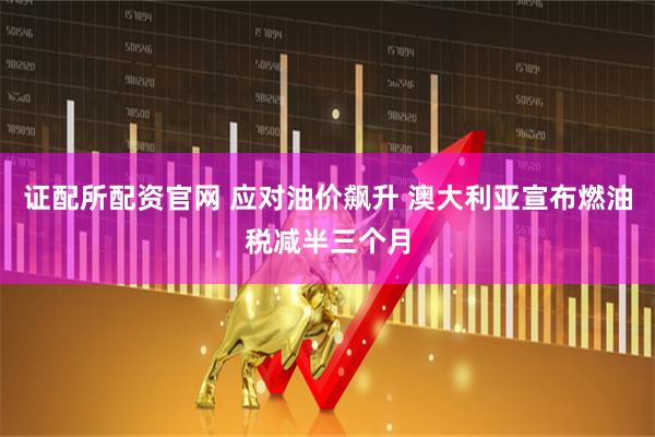 证配所配资官网 应对油价飙升 澳大利亚宣布燃油税减半三个月