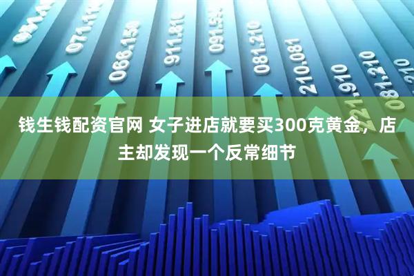 钱生钱配资官网 女子进店就要买300克黄金，店主却发现一个反常细节