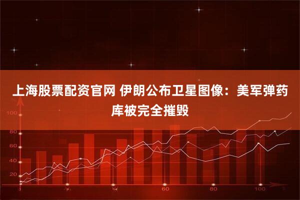 上海股票配资官网 伊朗公布卫星图像：美军弹药库被完全摧毁