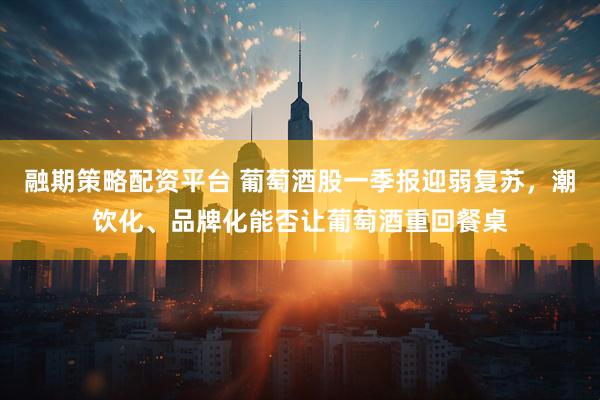 融期策略配资平台 葡萄酒股一季报迎弱复苏，潮饮化、品牌化能否让葡萄酒重回餐桌