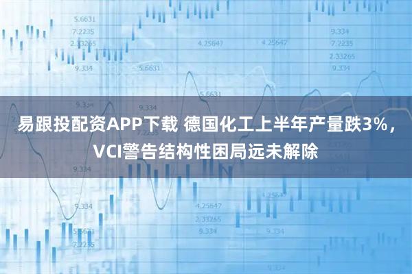 易跟投配资APP下载 德国化工上半年产量跌3%，VCI警告结构性困局远未解除