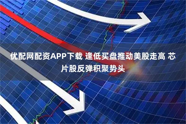 优配网配资APP下载 逢低买盘推动美股走高 芯片股反弹积聚势头