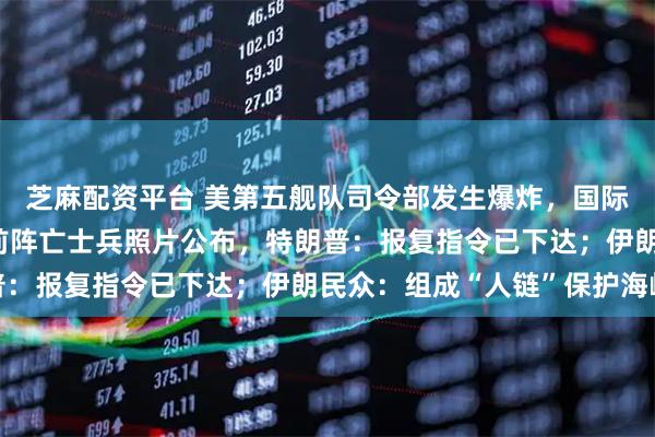 芝麻配资平台 美第五舰队司令部发生爆炸，国际油价涨破90美元！此前阵亡士兵照片公布，特朗普：报复指令已下达；伊朗民众：组成“人链”保护海峡