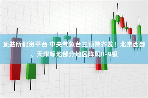 顶益所配资平台 中央气象台三预警齐发！北京西部、天津等地部分地区阵风8-9级